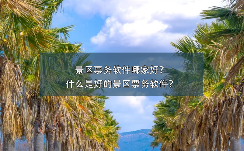 景區(qū)票務(wù)軟件哪家好？什么是好的景區(qū)票務(wù)軟件？