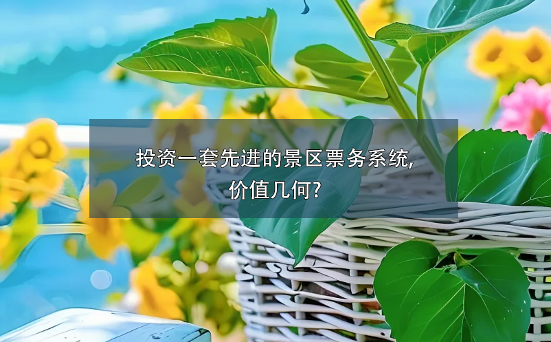 投資一套先進(jìn)的景區(qū)票務(wù)系統(tǒng),價(jià)值幾何?