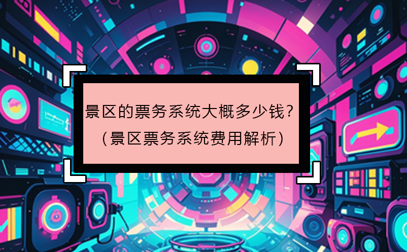 景區(qū)的票務(wù)系統(tǒng)大概多少錢？（景區(qū)票務(wù)系統(tǒng)費用解析）