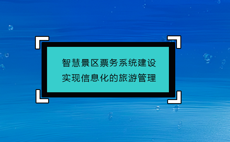 智慧景區(qū)票務(wù)系統(tǒng)建設(shè)實現(xiàn)信息化的旅游管理