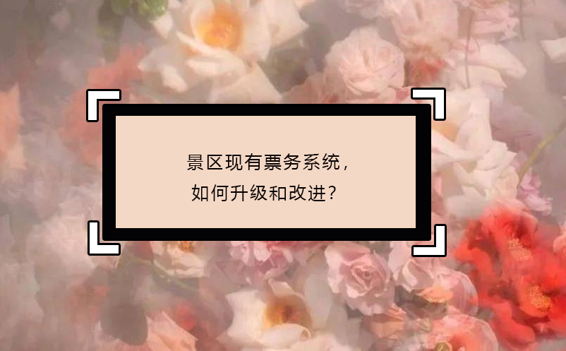 景區(qū)現(xiàn)有票務(wù)系統(tǒng)，如何升級(jí)和改進(jìn)？