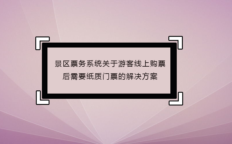 景區(qū)票務(wù)系統(tǒng)關(guān)于游客線上購(gòu)票后需要紙質(zhì)門票的解決方案