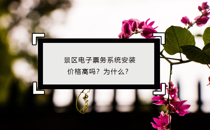 景區(qū)電子票務(wù)系統(tǒng)安裝價(jià)格高嗎？為什么？