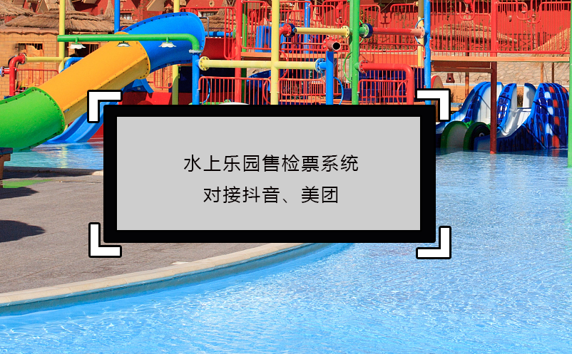 水上樂(lè)園售檢票系統(tǒng)對(duì)接抖音、美團(tuán)
