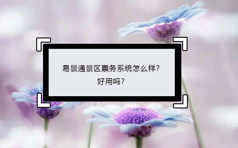 易景通景區(qū)票務(wù)系統(tǒng)怎么樣？好用嗎？