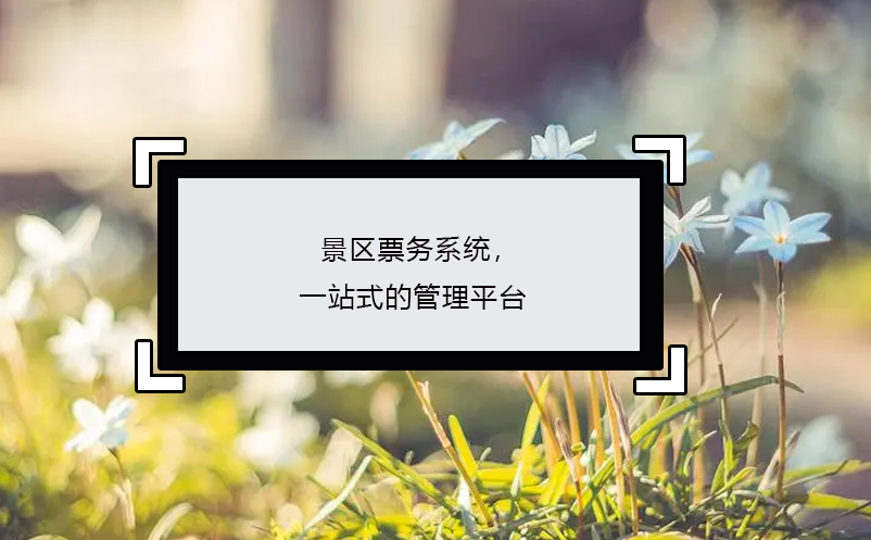 景區(qū)票務(wù)系統(tǒng)，一站式的管理平臺
