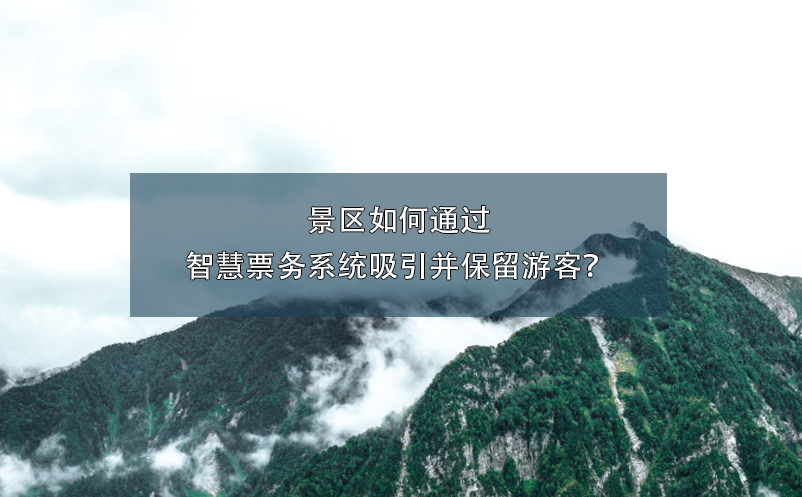 景區(qū)如何通過智慧票務(wù)系統(tǒng)吸引并保留游客？