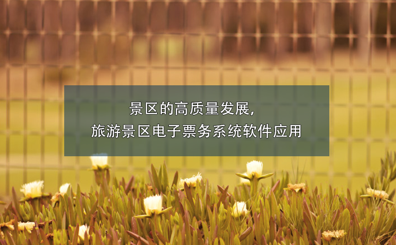 景區(qū)的高質(zhì)量發(fā)展，旅游景區(qū)電子票務(wù)系統(tǒng)軟件應(yīng)用