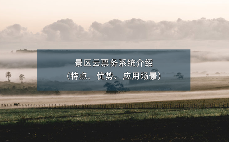 景區(qū)云票務(wù)系統(tǒng)介紹（特點(diǎn)、優(yōu)勢(shì)、應(yīng)用場(chǎng)景）