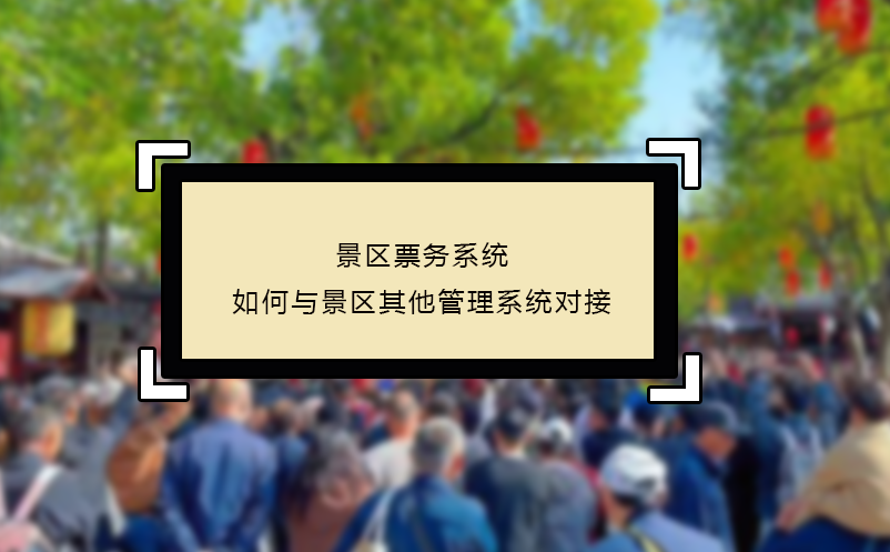 景區(qū)票務(wù)系統(tǒng)如何與景區(qū)其他管理系統(tǒng)對接