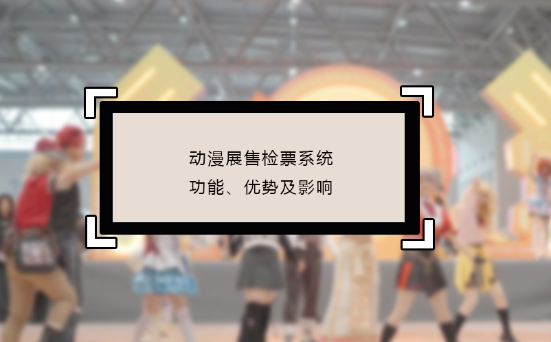 動漫展售檢票系統(tǒng)的功能、優(yōu)勢及影響