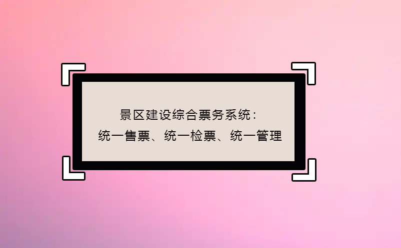 景區(qū)建設(shè)綜合票務(wù)系統(tǒng)：統(tǒng)一售票、統(tǒng)一檢票、統(tǒng)一管理