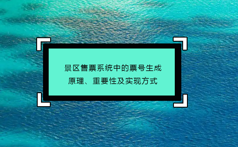 景區(qū)售票系統(tǒng)中的票號生成原理、重要性及實(shí)現(xiàn)方式