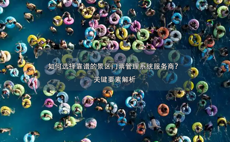 如何選擇靠譜的景區(qū)門票管理系統(tǒng)服務(wù)商？關(guān)鍵要素解析