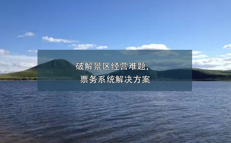 破解景區(qū)經(jīng)營難題，票務(wù)系統(tǒng)解決方案