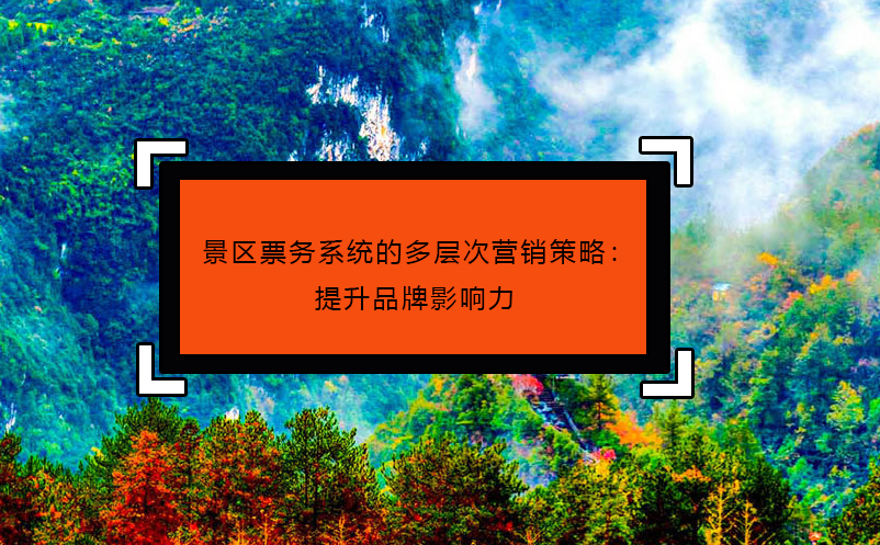 景區(qū)票務系統(tǒng)的多層次營銷策略：提升品牌影響力