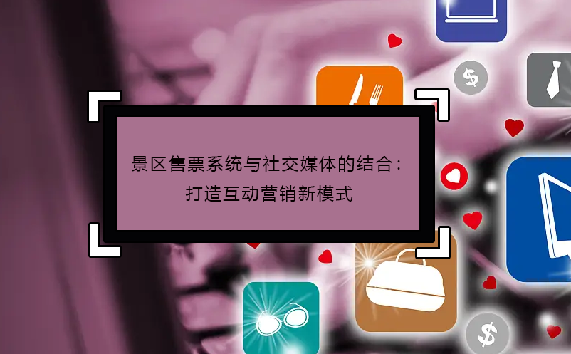 景區(qū)售票系統(tǒng)與社交媒體的結(jié)合：打造互動(dòng)營(yíng)銷(xiāo)新模式