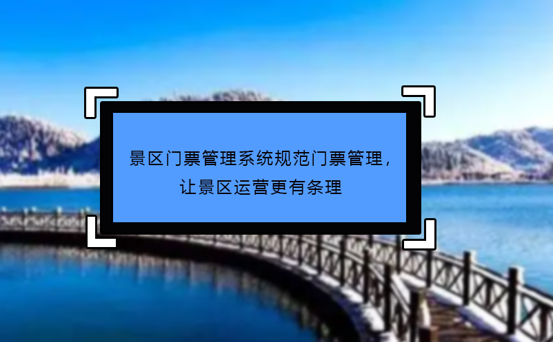 景區(qū)門票管理系統(tǒng)規(guī)范門票管理，讓景區(qū)運營更有條理