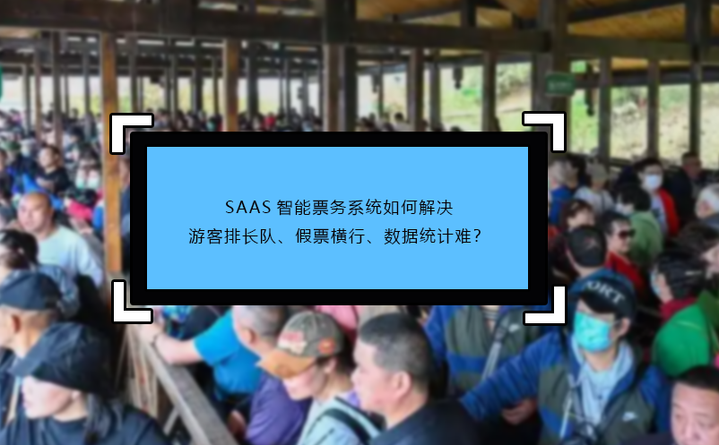 SAAS智能票務系統(tǒng)如何解決游客排長隊、假票橫行、數(shù)據(jù)統(tǒng)計難？