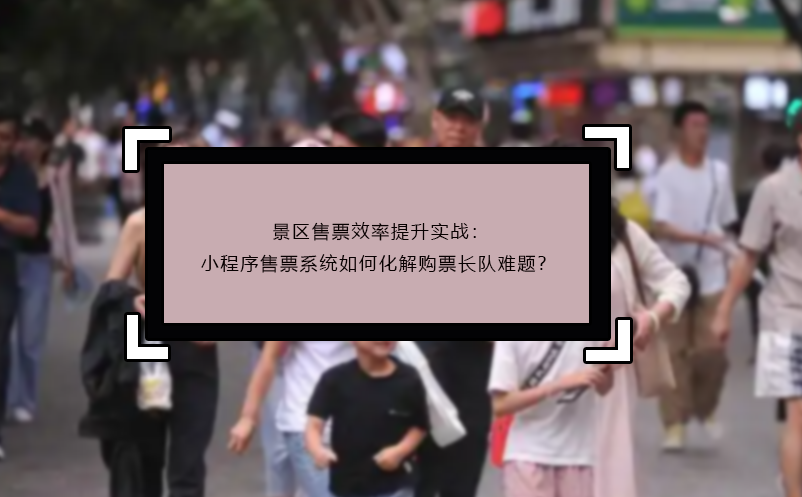 景區(qū)售票效率提升實(shí)戰(zhàn)：小程序售票系統(tǒng)如何化解購(gòu)票長(zhǎng)隊(duì)難題？