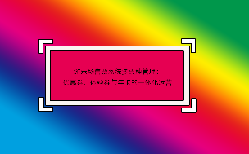 游樂場售票系統(tǒng)多票種管理：優(yōu)惠券、體驗券與年卡的一體化運營