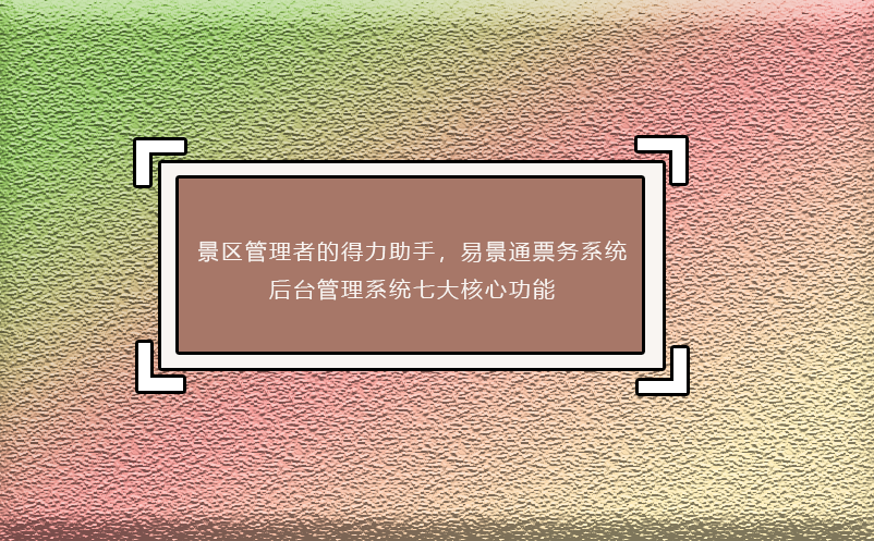 景區(qū)管理者的得力助手，易景通票務(wù)系統(tǒng)后臺管理系統(tǒng)七大核心功能
