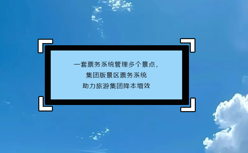 一套票務(wù)系統(tǒng)管理多個景點(diǎn)，集團(tuán)版景區(qū)票務(wù)系統(tǒng)助力旅游集團(tuán)降本增效
