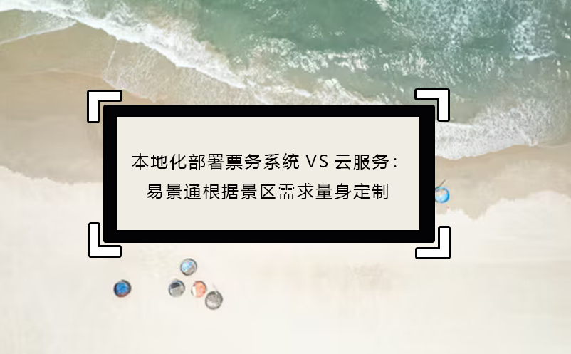 本地化部署票務系統(tǒng)VS云服務：易景通根據景區(qū)需求量身定制
