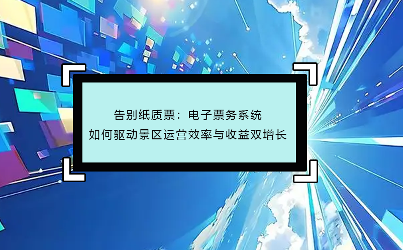 告別紙質(zhì)票：電子票務(wù)系統(tǒng)如何驅(qū)動景區(qū)運(yùn)營效率與收益雙增長 