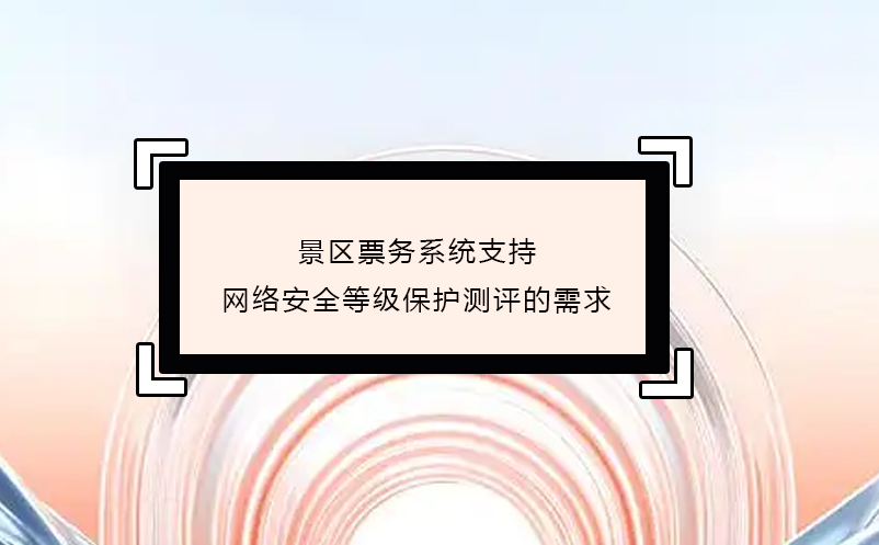 景區(qū)票務(wù)系統(tǒng)支持網(wǎng)絡(luò)安全等級保護(hù)測評的需求 