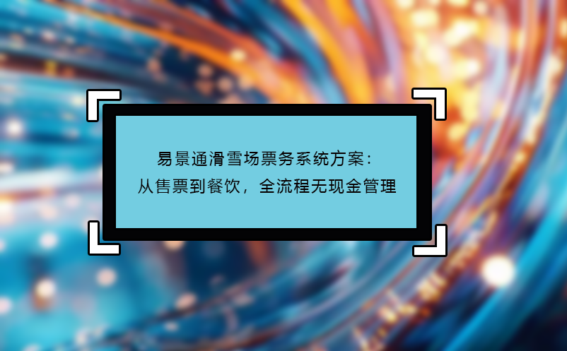 易景通滑雪場(chǎng)票務(wù)系統(tǒng)方案：從售票到餐飲，全流程無現(xiàn)金管理