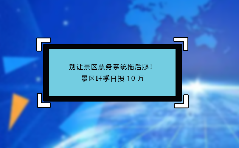 別讓景區(qū)票務(wù)系統(tǒng)拖后腿！景區(qū)旺季日損10萬