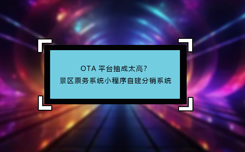 OTA平臺(tái)抽成太高？景區(qū)票務(wù)系統(tǒng)小程序自建分銷系統(tǒng)