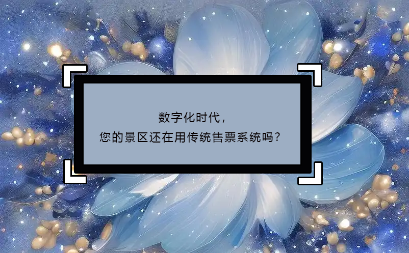 數(shù)字化時(shí)代，您的景區(qū)還在用傳統(tǒng)售票系統(tǒng)嗎？