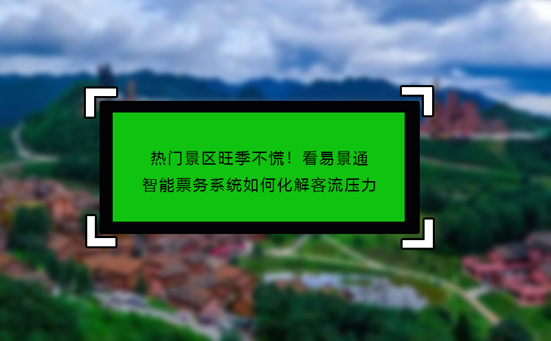 熱門景區(qū)旺季不慌！看易景通智能票務(wù)系統(tǒng)如何化解客流壓力