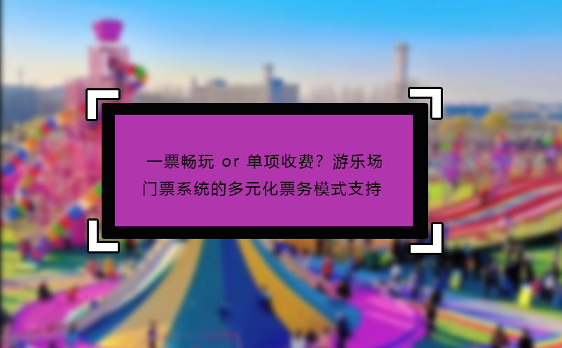 一票暢玩 or 單項(xiàng)收費(fèi)？游樂場(chǎng)門票系統(tǒng)的多元化票務(wù)模式支持?